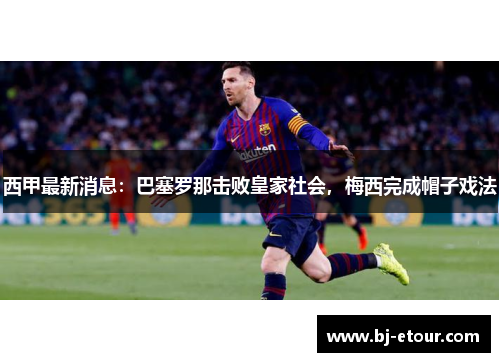 西甲最新消息：巴塞罗那击败皇家社会，梅西完成帽子戏法