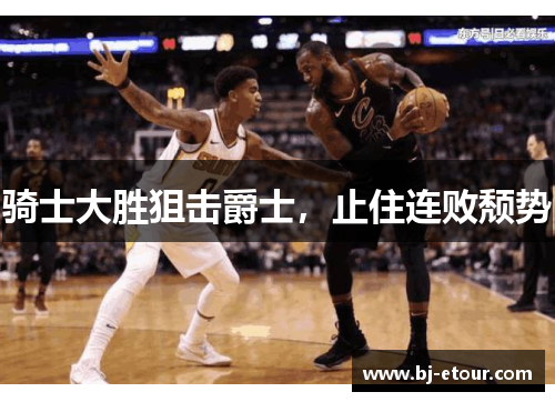 骑士大胜狙击爵士，止住连败颓势